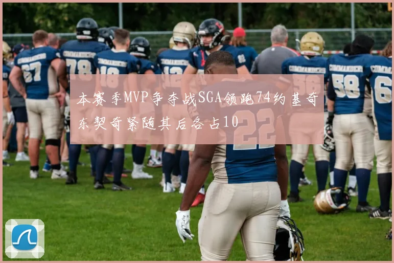 本赛季MVP争夺战SGA领跑74约基奇东契奇紧随其后各占10
