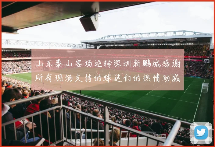 山东泰山客场逆转深圳新鹏城感谢所有现场支持的球迷们的热情助威