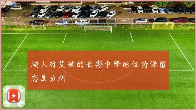 湖人对艾顿的长期中锋地位持保留态度分析