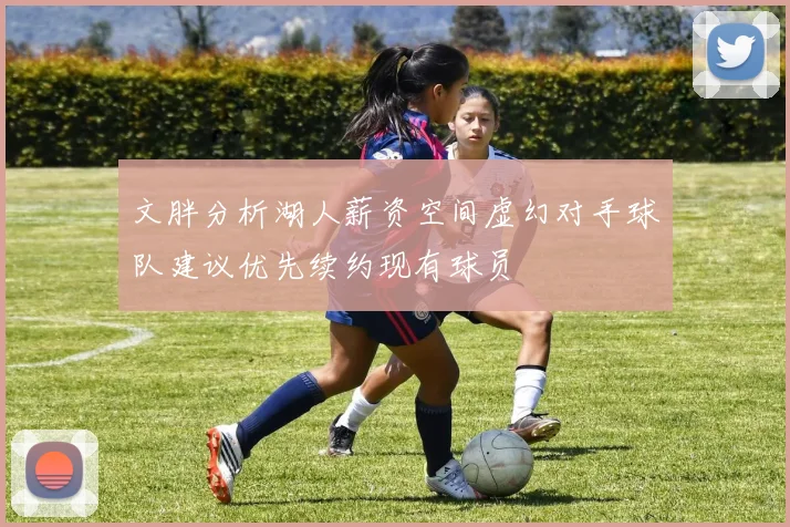 文胖分析湖人薪资空间虚幻对手球队建议优先续约现有球员