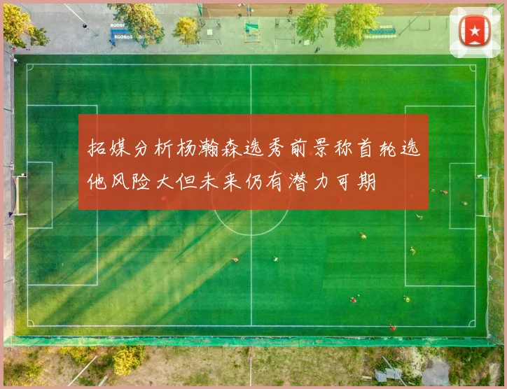 拓媒分析杨瀚森选秀前景称首轮选他风险大但未来仍有潜力可期