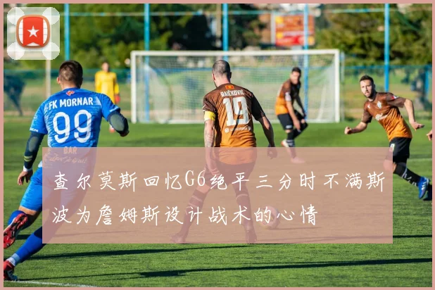 查尔莫斯回忆G6绝平三分时不满斯波为詹姆斯设计战术的心情