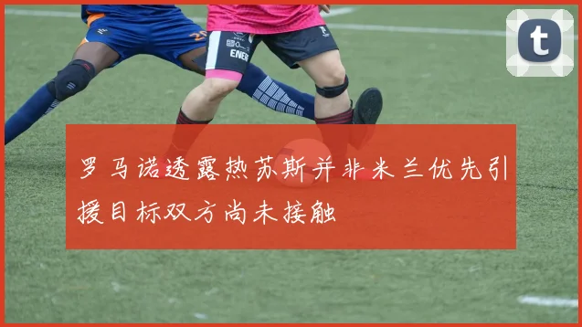 罗马诺透露热苏斯并非米兰优先引援目标双方尚未接触