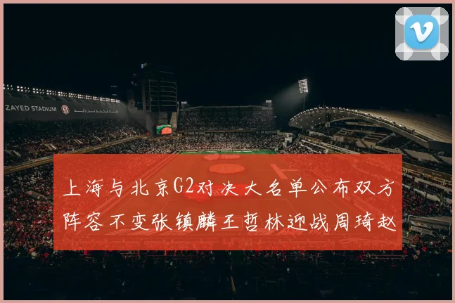 上海与北京G2对决大名单公布双方阵容不变张镇麟王哲林迎战周琦赵睿