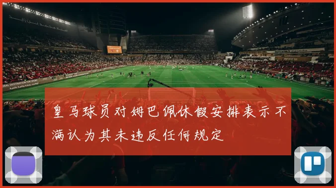 皇马球员对姆巴佩休假安排表示不满认为其未违反任何规定