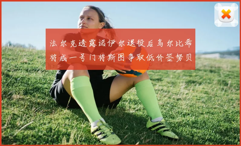法尔克透露诺伊尔退役后乌尔比希将成一号门将斯图争取低价签努贝尔