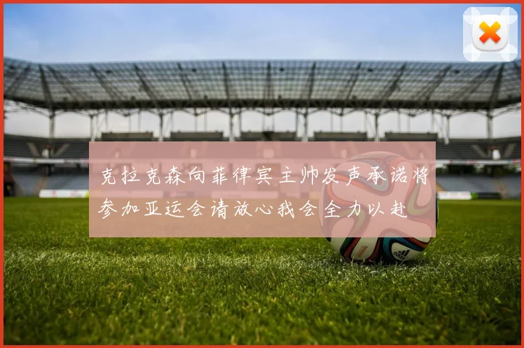 克拉克森向菲律宾主帅发声承诺将参加亚运会请放心我会全力以赴