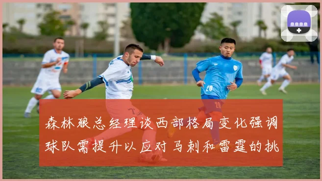 森林狼总经理谈西部格局变化强调球队需提升以应对马刺和雷霆的挑战