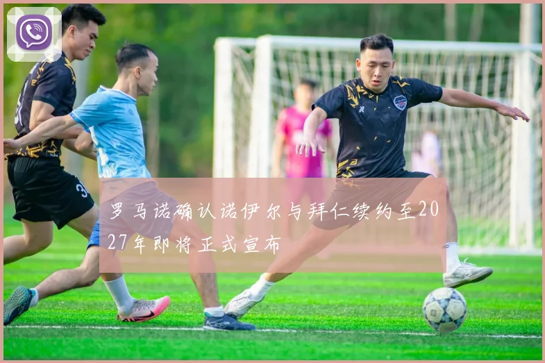 罗马诺确认诺伊尔与拜仁续约至2027年即将正式宣布