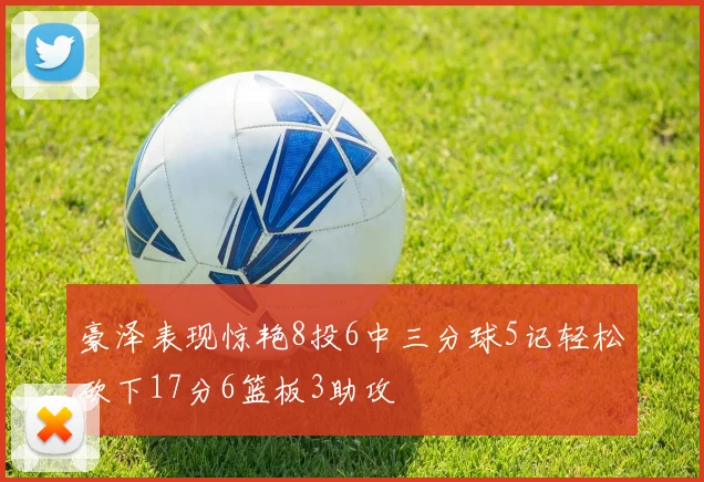 豪泽表现惊艳8投6中三分球5记轻松砍下17分6篮板3助攻