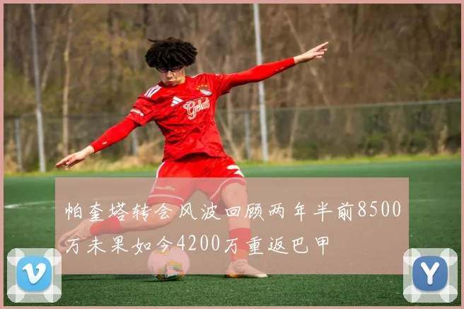 帕奎塔转会风波回顾两年半前8500万未果如今4200万重返巴甲
