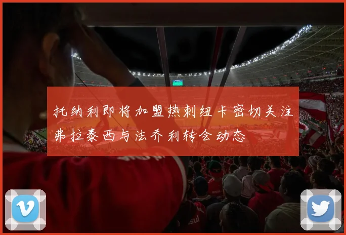 托纳利即将加盟热刺纽卡密切关注弗拉泰西与法乔利转会动态