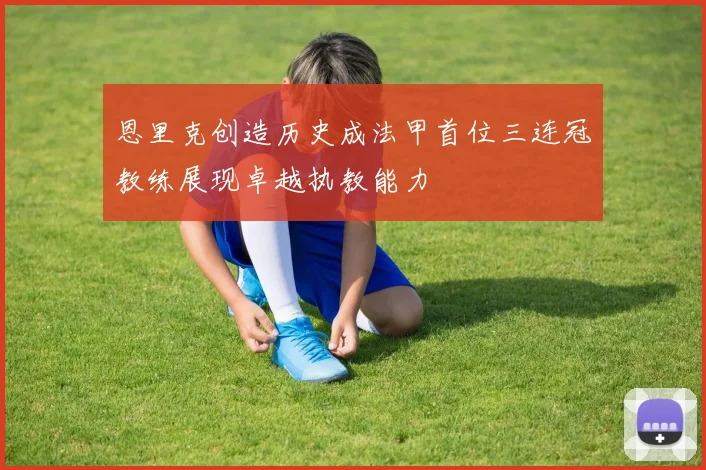 恩里克创造历史成法甲首位三连冠教练展现卓越执教能力