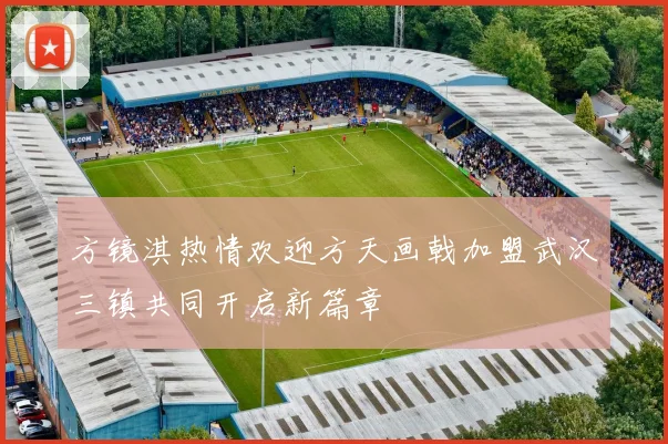 方镜淇热情欢迎方天画戟加盟武汉三镇共同开启新篇章