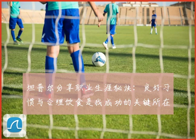 坦普尔分享职业生涯秘诀：良好习惯与合理饮食是我成功的关键所在