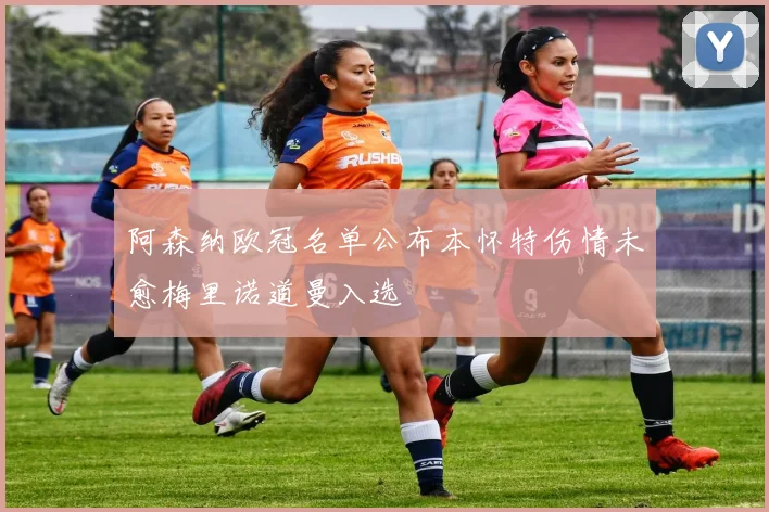 阿森纳欧冠名单公布本怀特伤情未愈梅里诺道曼入选