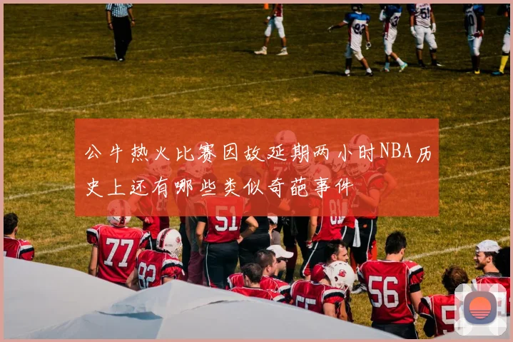 公牛热火比赛因故延期两小时NBA历史上还有哪些类似奇葩事件