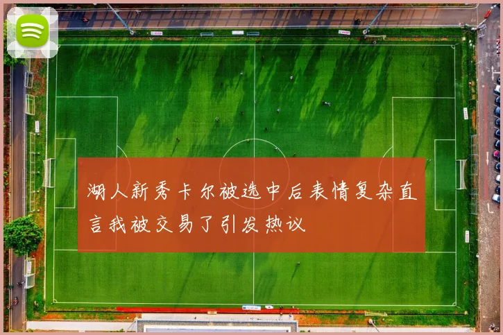 湖人新秀卡尔被选中后表情复杂直言我被交易了引发热议