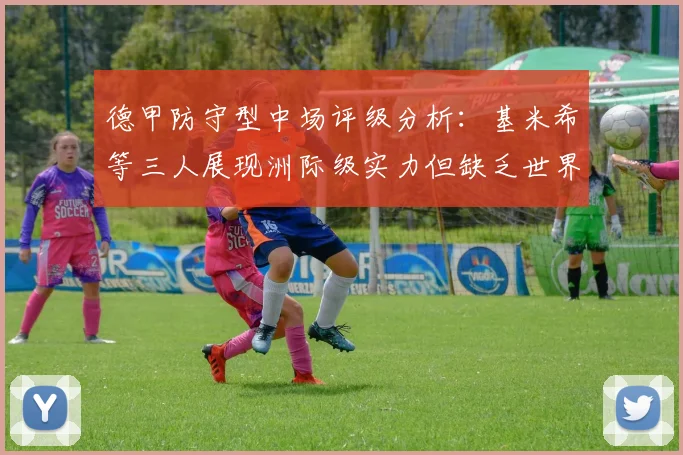 德甲防守型中场评级分析：基米希等三人展现洲际级实力但缺乏世界级球员