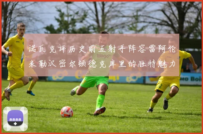 诺瓦克评历史前五射手阵容雷阿伦米勒汉密尔顿德克库里的独特魅力与影响