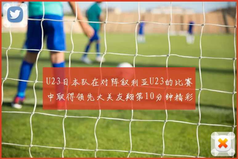 U23日本队在对阵叙利亚U23的比赛中取得领先大关友翔第10分钟精彩进球
