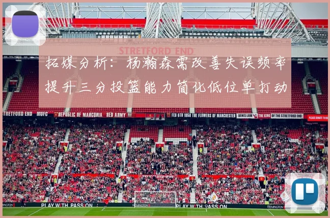 拓媒分析：杨瀚森需改善失误频率提升三分投篮能力简化低位单打动作