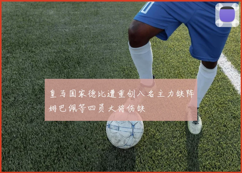皇马国家德比遭重创八名主力缺阵姆巴佩等四员大将伤缺