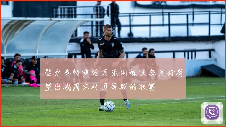 瑟尔洛特重返马竞训练状态良好有望出战周末对贝蒂斯的联赛