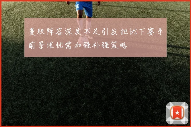 曼联阵容深度不足引发担忧下赛季前景堪忧需加强补强策略