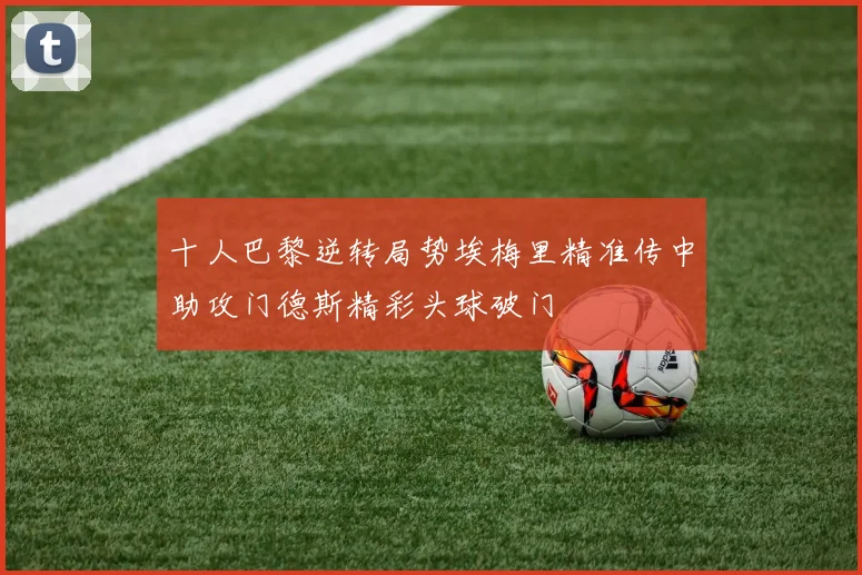 十人巴黎逆转局势埃梅里精准传中助攻门德斯精彩头球破门