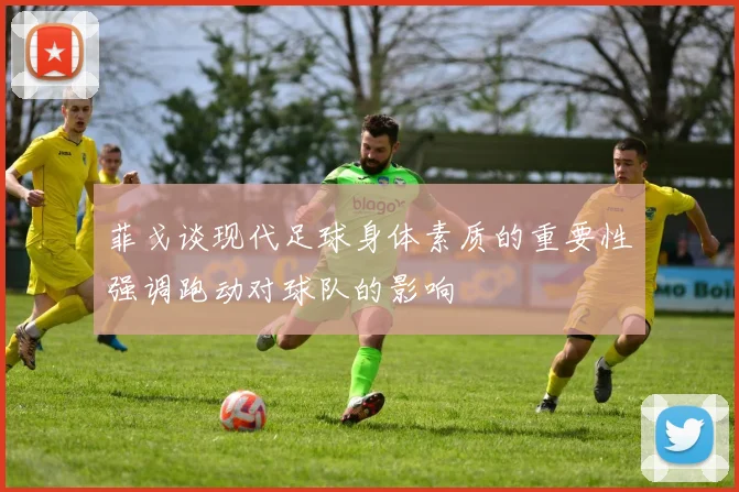 菲戈谈现代足球身体素质的重要性强调跑动对球队的影响