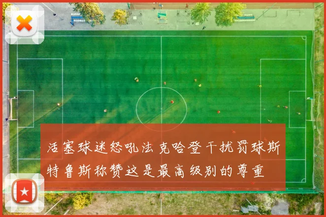 活塞球迷怒吼法克哈登干扰罚球斯特鲁斯称赞这是最高级别的尊重