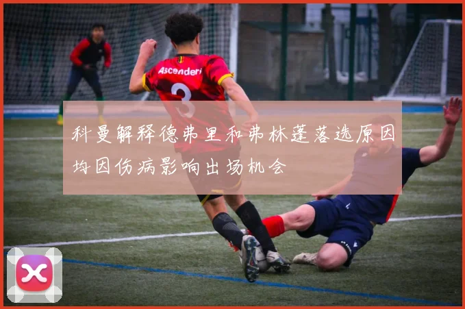 科曼解释德弗里和弗林蓬落选原因均因伤病影响出场机会